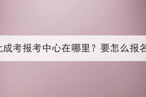 湖北成考报考中心在哪里？要怎么报名？