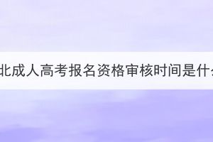 2023年湖北成人高考报名资格审核时间是什么时候？