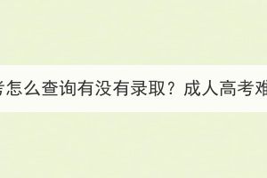 湖北成人高考怎么查询有没有录取？成人高考难度怎么样？