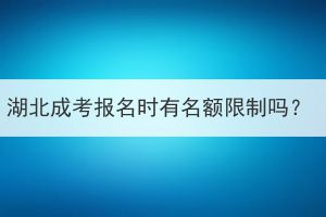 湖北成考报名时有名额限制吗？