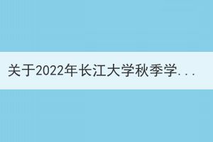 关于2022年长江大学秋季学期函授学生线上面授辅导安排通知