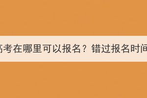 湖北成人高考在哪里可以报名？错过报名时间怎么办？