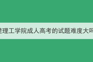 荆楚理工学院成人高考的试题难度大吗？