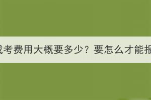 湖北成考费用大概要多少？要怎么才能报名？