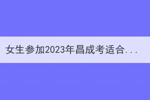女生参加2023年昌成考适合报考什么专业？