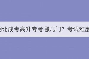 2023年湖北成考高升专考哪几门？考试难度大吗？