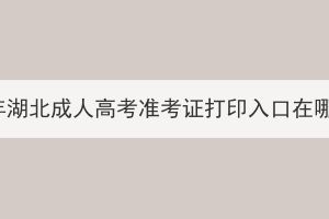 2023年湖北成人高考准考证打印入口在哪里？
