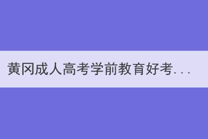 黄冈成人高考学前教育好考吗？如何复习？