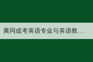 黄冈成考英语专业与英语教育专业的区别在哪？