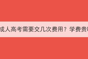 湖北成人高考需要交几次费用？学费贵吗？