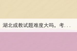 湖北成教试题难度大吗，考试容易过吗？