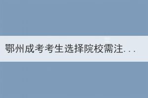 鄂州成考考生选择院校需注意问题