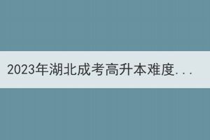 2023年湖北成考高升本难度会有所增加吗？