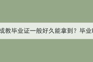 湖北师范大学成教毕业证一般好久能拿到？毕业时要答辩吗？