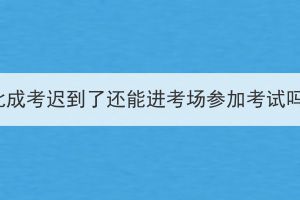 湖北成考迟到了还能进考场参加考试吗？