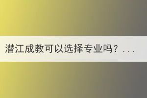 潜江成教可以选择专业吗？该如何选择专业？