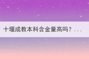 十堰成教本科含金量高吗？有什么用途？