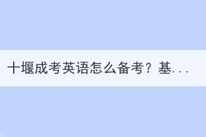 十堰成考英语怎么备考？基础不好怎么办？