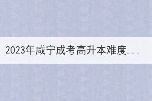 2023年咸宁成考高升本难度会有所增加吗？