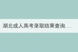 湖北成人高考录取结果查询不到怎么回事？