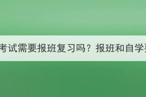 湖北成人高考考试需要报班复习吗？报班和自学要怎么选择？