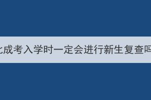 湖北成考入学时一定会进行新生复查吗？