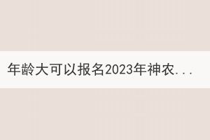 年龄大可以报名2023年神农架成考吗？