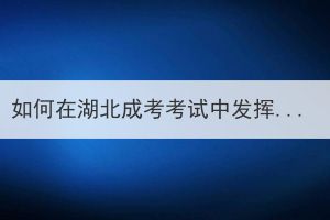 如何在湖北成考考试中发挥最佳水平？