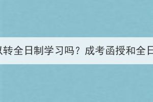 湖北成考函授可以转全日制学习吗？成考函授和全日制有什么区别？