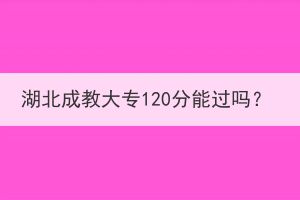 湖北成教大专120分能过吗？