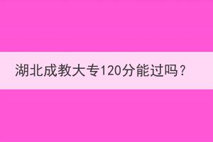 湖北成教大专120分能过吗？