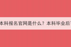 湖北成人高考本科报名官网是什么？本科毕业后可以做什么？