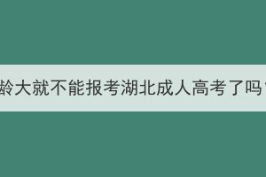 年龄大就不能报考湖北成人高考了吗？