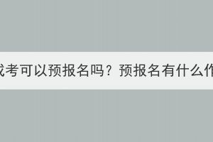 武汉成考可以预报名吗？预报名有什么作用？