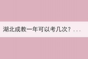 湖北成教一年可以考几次？成教的报名流程是什么？