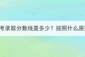 三峡大学成人高考录取分数线是多少？按照什么原则进行录取的？