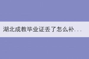 湖北成教毕业证丢了怎么补办？成教毕业证补办的具体流程是什么？