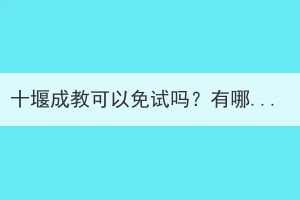 十堰成教可以免试吗？有哪些要求？