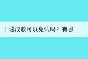 十堰成教可以免试吗？有哪些要求？