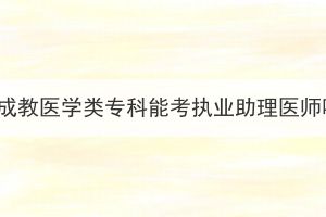 湖北成教医学类专科能考执业助理医师吗？