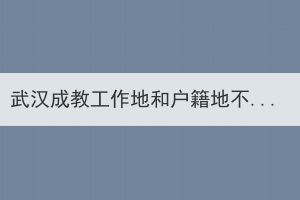 武汉成教工作地和户籍地不在同一个地方，应该在哪里报名？