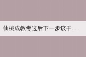 仙桃成教考过后下—步该干嘛？需要做哪些准备？