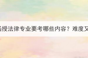 湖北成考函授法律专业要考哪些内容？难度又如何呢？