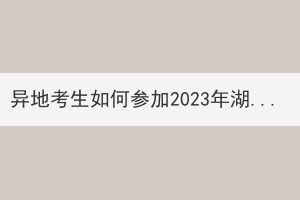 异地考生如何参加2023年湖北成人高考？