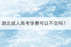 湖北成人高考学费可以不交吗？