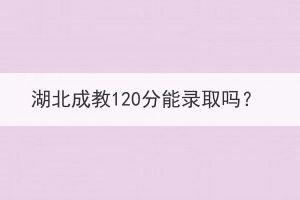 湖北成教120分能录取吗？