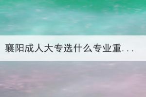 襄阳成人大专选什么专业重要吗？