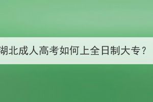 湖北成人高考如何上全日制大专？