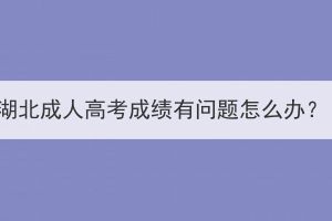 湖北成人高考成绩有问题怎么办？