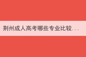 荆州成人高考哪些专业比较适合男生报考？